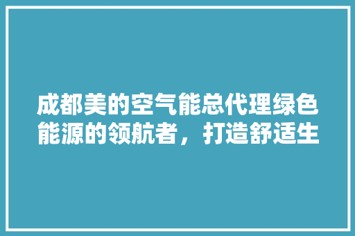 成都美的空气能总代理绿色能源的领航者，打造舒适生活新篇章 热水器