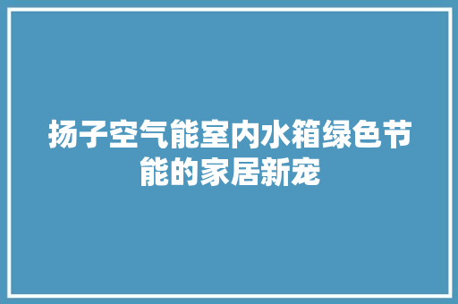 扬子空气能室内水箱绿色节能的家居新宠 灯具安装 扬子空气能室内水箱绿色节能的家居新宠 灯具安装