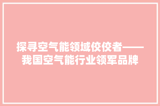 探寻空气能领域佼佼者——我国空气能行业领军品牌 旧房改造