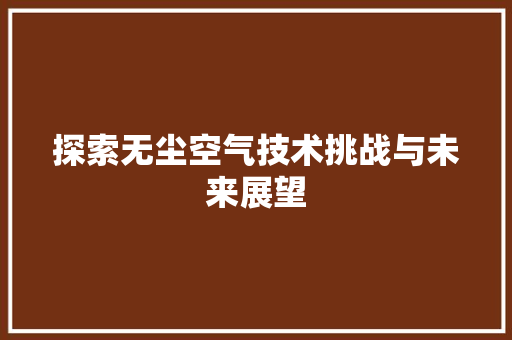 探索无尘空气技术挑战与未来展望 局部翻新