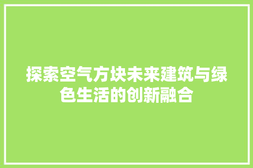探索空气方块未来建筑与绿色生活的创新融合 贴膜