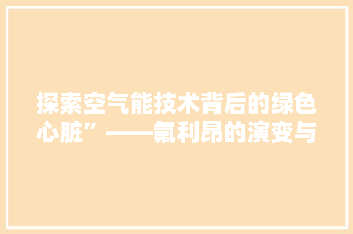 探索空气能技术背后的绿色心脏”——氟利昂的演变与发展 家电维护