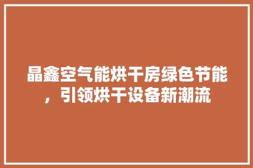 晶鑫空气能烘干房绿色节能，引领烘干设备新潮流 翻新改色