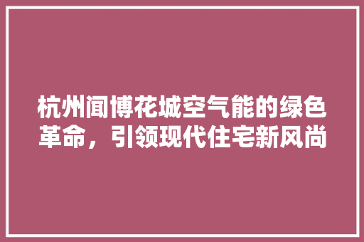杭州闻博花城空气能的绿色革命，引领现代住宅新风尚 翻新改色