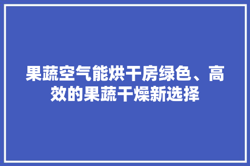 果蔬空气能烘干房绿色、高效的果蔬干燥新选择 贴膜