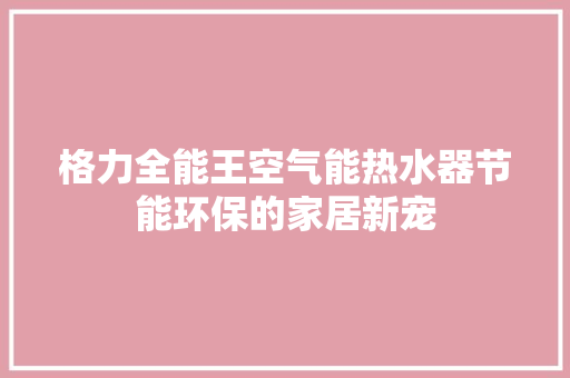 格力全能王空气能热水器节能环保的家居新宠 贴膜