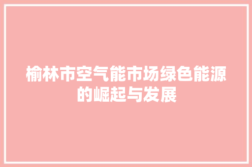 榆林市空气能市场绿色能源的崛起与发展 贴膜