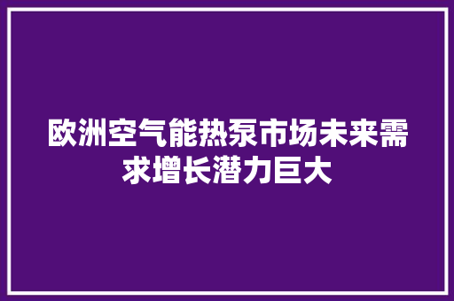 欧洲空气能热泵市场未来需求增长潜力巨大 装修设计