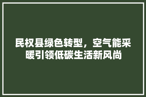 民权县绿色转型，空气能采暖引领低碳生活新风尚 家具修理