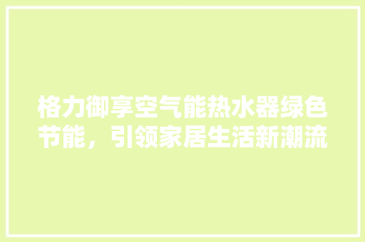格力御享空气能热水器绿色节能，引领家居生活新潮流 清洁保养