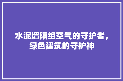 水泥墙隔绝空气的守护者，绿色建筑的守护神 旧房改造