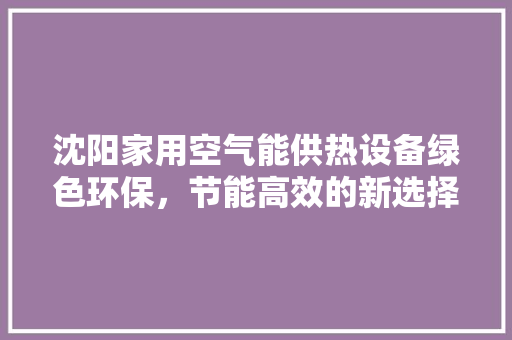 沈阳家用空气能供热设备绿色环保，节能高效的新选择 空调