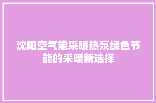 沈阳空气能采暖热泵绿色节能的采暖新选择 空调