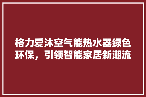 格力爱沐空气能热水器绿色环保，引领智能家居新潮流 家具修理
