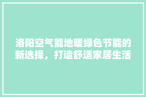 洛阳空气能地暖绿色节能的新选择，打造舒适家居生活 家具修理