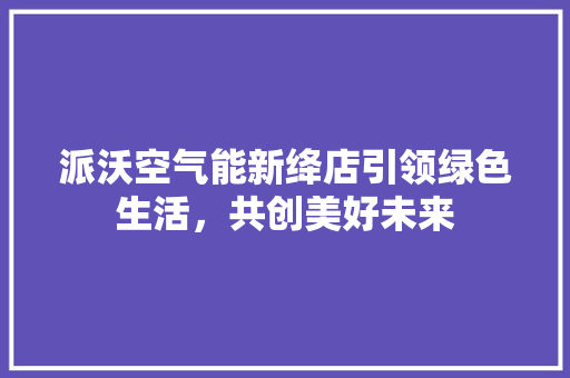 派沃空气能新绛店引领绿色生活，共创美好未来 装修设计