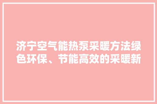 济宁空气能热泵采暖方法绿色环保、节能高效的采暖新选择 灯具安装