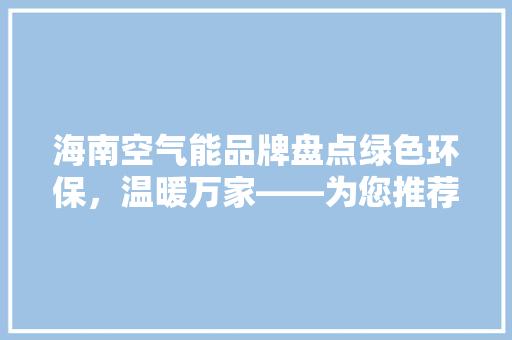 海南空气能品牌盘点绿色环保，温暖万家——为您推荐几大优秀品牌 局部翻新
