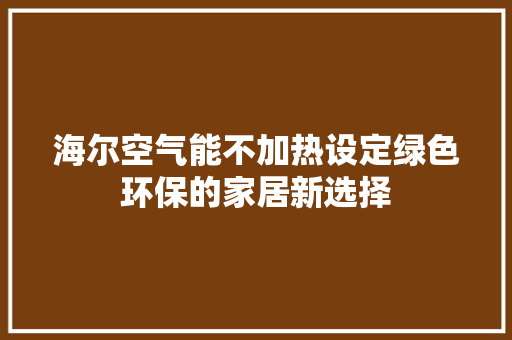海尔空气能不加热设定绿色环保的家居新选择 家具修理