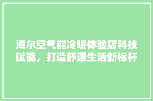海尔空气能冷暖体验店科技赋能，打造舒适生活新标杆 装修设计