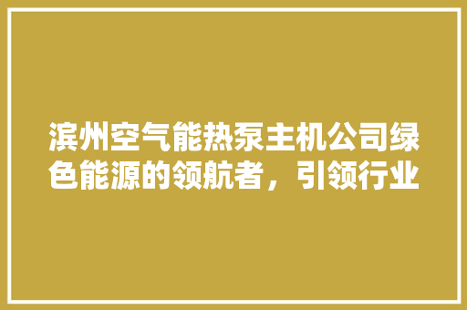 滨州空气能热泵主机公司绿色能源的领航者，引领行业新风尚 洁具维修