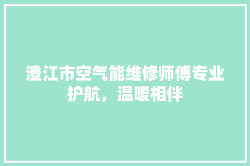 澄江市空气能维修师傅专业护航，温暖相伴 清洁保养