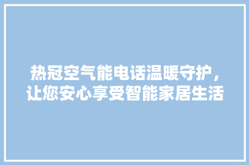 热冠空气能电话温暖守护，让您安心享受智能家居生活 家具修理