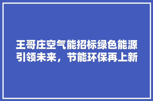 王哥庄空气能招标绿色能源引领未来，节能环保再上新台阶 装修设计