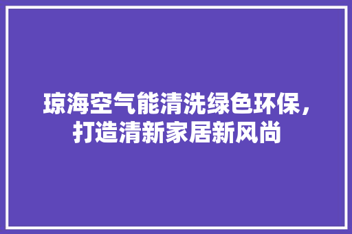 琼海空气能清洗绿色环保，打造清新家居新风尚 清洁保养