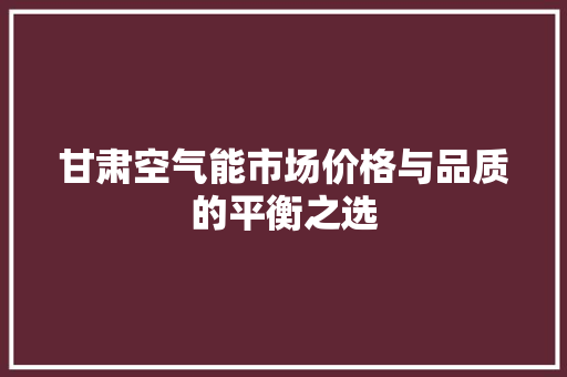 甘肃空气能市场价格与品质的平衡之选 旧房改造