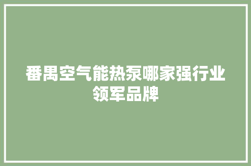 番禺空气能热泵哪家强行业领军品牌 洁具维修