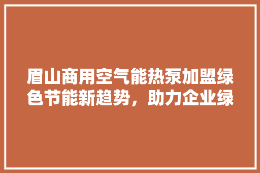 眉山商用空气能热泵加盟绿色节能新趋势，助力企业绿色发展 翻新改色