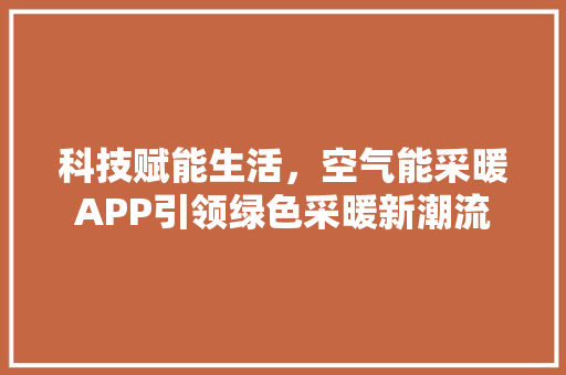 科技赋能生活，空气能采暖APP引领绿色采暖新潮流 家电维护