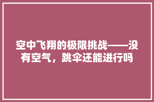 空中飞翔的极限挑战——没有空气，跳伞还能进行吗 洁具维修