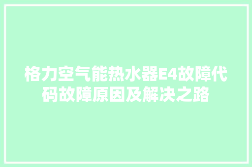 格力空气能热水器E4故障代码故障原因及解决之路 冰箱