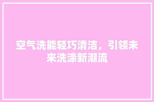空气洗能轻巧清洁，引领未来洗涤新潮流 清洁保养