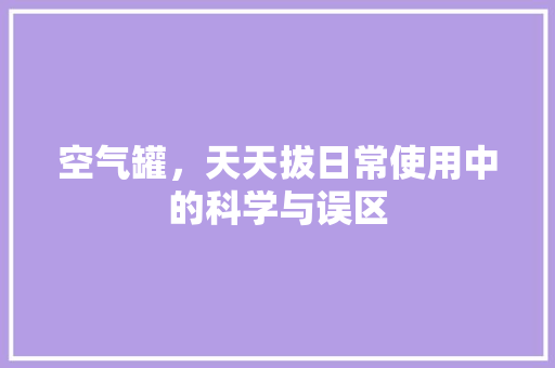 空气罐，天天拔日常使用中的科学与误区 清洁保养
