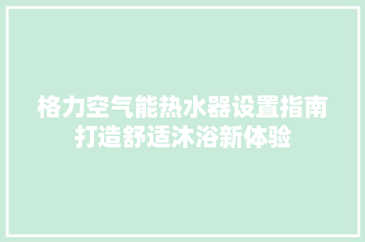 格力空气能热水器设置指南打造舒适沐浴新体验 装修设计 格力空气能热水器设置指南打造舒适沐浴新体验 装修设计