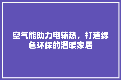 空气能助力电辅热，打造绿色环保的温暖家居 清洁保养
