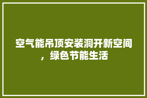 空气能吊顶安装洞开新空间，绿色节能生活 家具修理