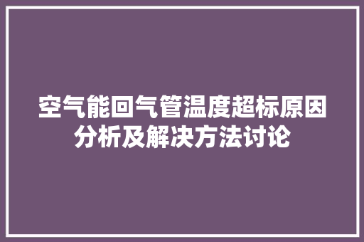 空气能回气管温度超标原因分析及解决方法讨论 翻新改色