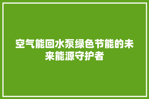 空气能回水泵绿色节能的未来能源守护者 家具修理