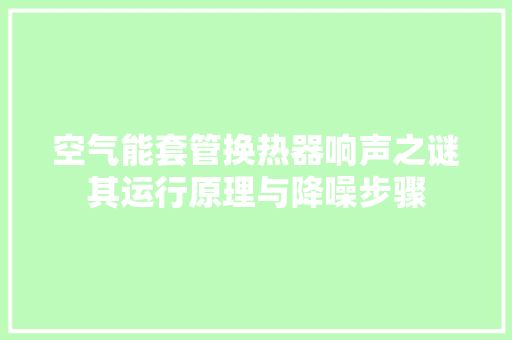 空气能套管换热器响声之谜其运行原理与降噪步骤 旧房改造