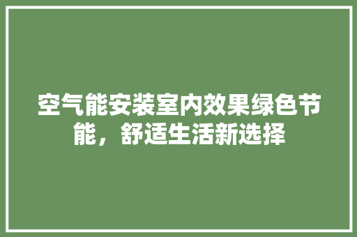 空气能安装室内效果绿色节能，舒适生活新选择 贴膜