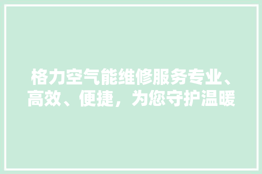 格力空气能维修服务专业、高效、便捷，为您守护温暖生活 装修设计