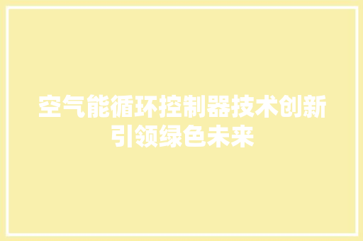 空气能循环控制器技术创新引领绿色未来 家具修理