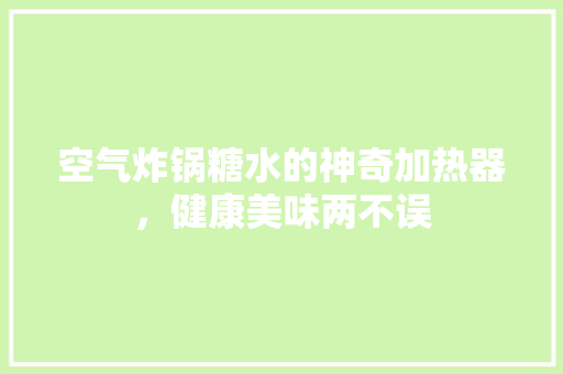 空气炸锅糖水的神奇加热器，健康美味两不误 贴膜