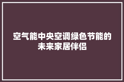 空气能中央空调绿色节能的未来家居伴侣 清洁保养