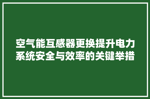 空气能互感器更换提升电力系统安全与效率的关键举措 局部翻新