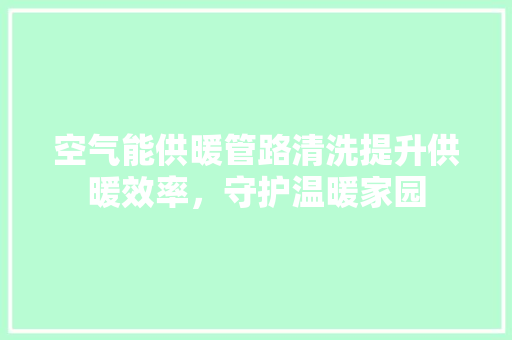 空气能供暖管路清洗提升供暖效率，守护温暖家园 清洁保养